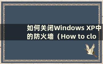 如何关闭Windows XP中的防火墙（How to close thefirewall in Windows XP）